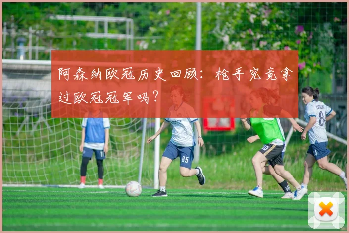 阿森纳欧冠历史回顾：枪手究竟拿过欧冠冠军吗？