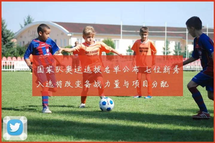 国家队奥运选拔名单公布 七位新秀入选将改变备战力量与项目分配
