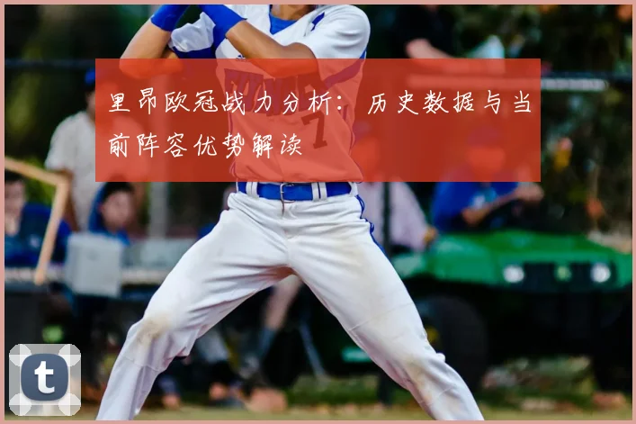 里昂欧冠战力分析：历史数据与当前阵容优势解读