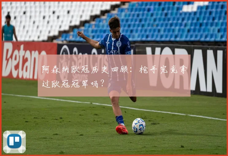阿森纳欧冠历史回顾：枪手究竟拿过欧冠冠军吗？