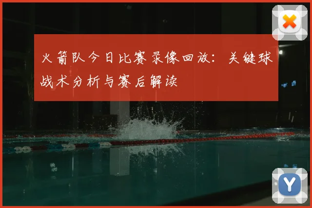 火箭队今日比赛录像回放：关键球战术分析与赛后解读