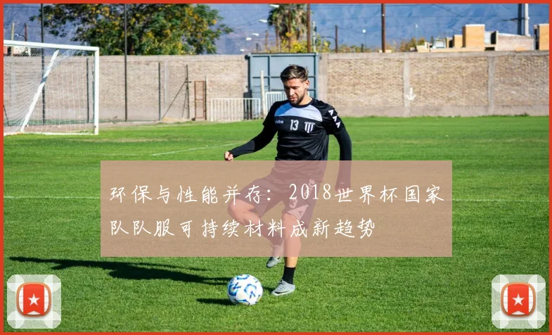 环保与性能并存：2018世界杯国家队队服可持续材料成新趋势