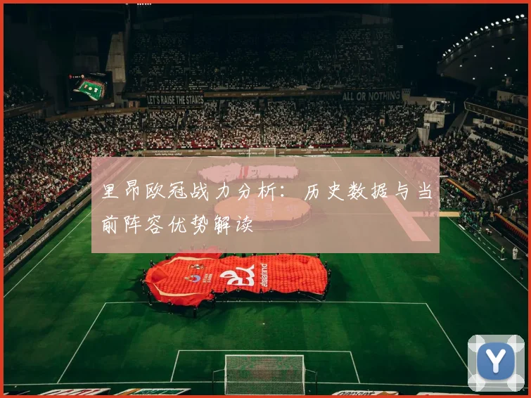 里昂欧冠战力分析：历史数据与当前阵容优势解读