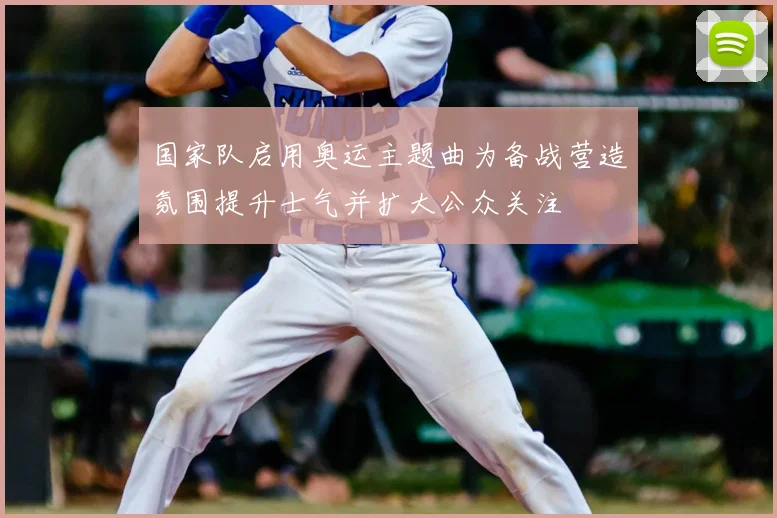国家队启用奥运主题曲为备战营造氛围提升士气并扩大公众关注