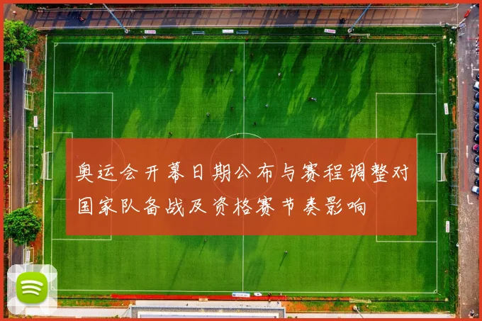 奥运会开幕日期公布与赛程调整对国家队备战及资格赛节奏影响
