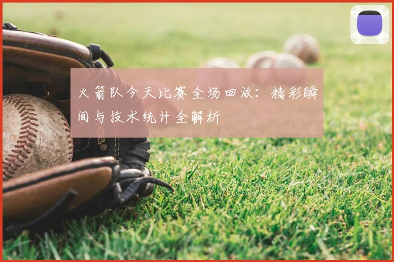 火箭队今天比赛全场回放：精彩瞬间与技术统计全解析
