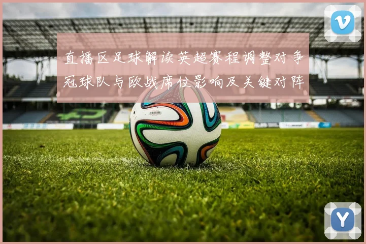 直播区足球解读英超赛程调整对争冠球队与欧战席位影响及关键对阵看点