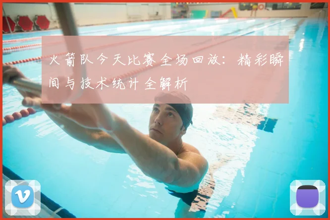 火箭队今天比赛全场回放：精彩瞬间与技术统计全解析