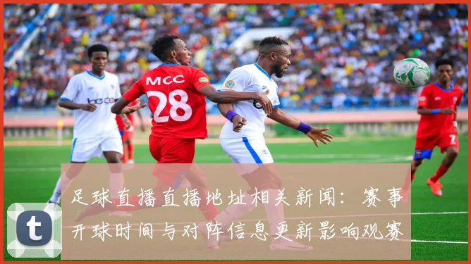 足球直播直播地址相关新闻：赛事开球时间与对阵信息更新影响观赛安排