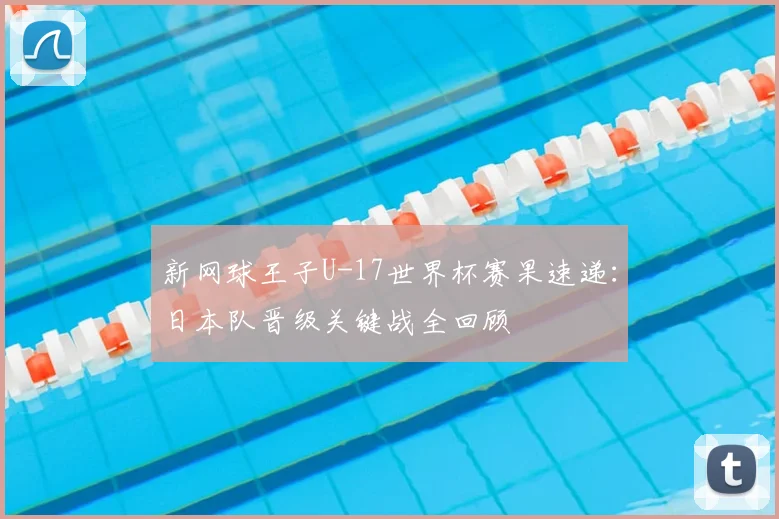 新网球王子U-17世界杯赛果速递：日本队晋级关键战全回顾